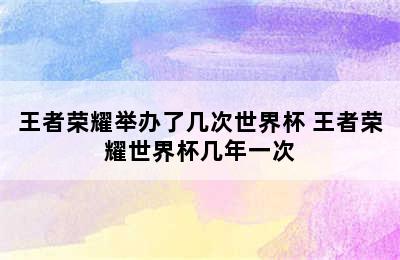 王者荣耀举办了几次世界杯 王者荣耀世界杯几年一次